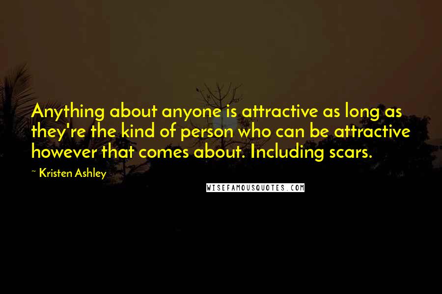 Kristen Ashley Quotes: Anything about anyone is attractive as long as they're the kind of person who can be attractive however that comes about. Including scars.