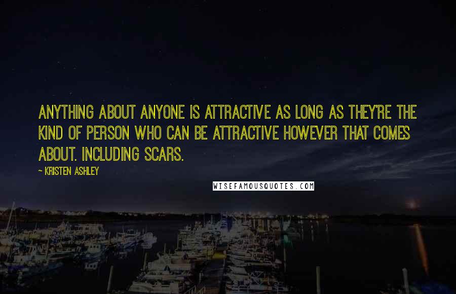 Kristen Ashley Quotes: Anything about anyone is attractive as long as they're the kind of person who can be attractive however that comes about. Including scars.