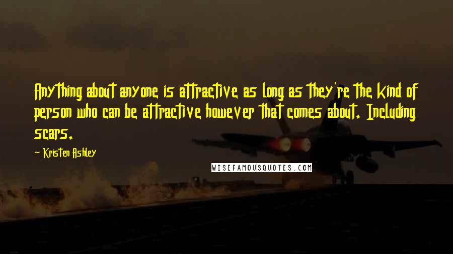 Kristen Ashley Quotes: Anything about anyone is attractive as long as they're the kind of person who can be attractive however that comes about. Including scars.