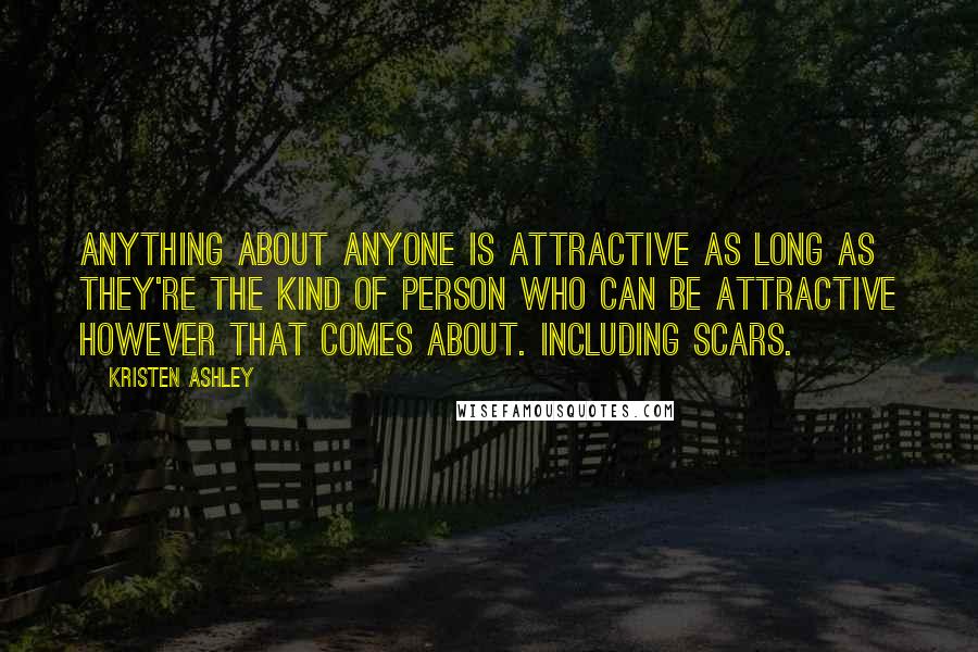 Kristen Ashley Quotes: Anything about anyone is attractive as long as they're the kind of person who can be attractive however that comes about. Including scars.