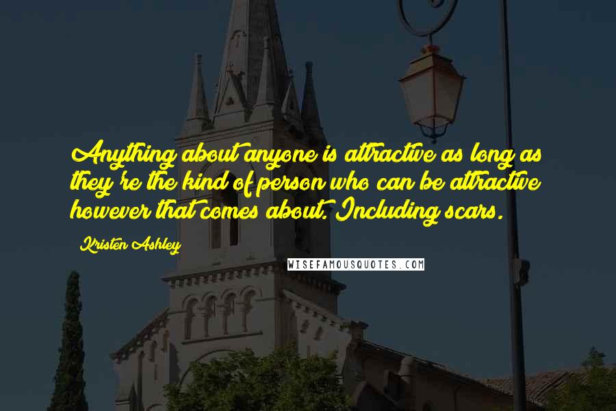 Kristen Ashley Quotes: Anything about anyone is attractive as long as they're the kind of person who can be attractive however that comes about. Including scars.