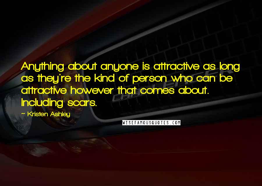 Kristen Ashley Quotes: Anything about anyone is attractive as long as they're the kind of person who can be attractive however that comes about. Including scars.