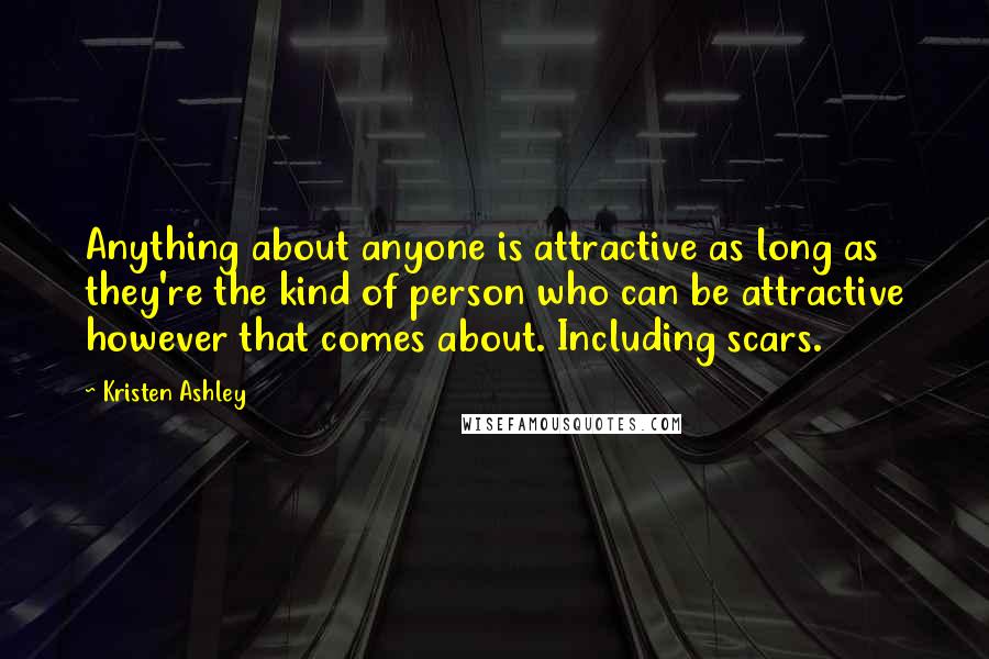 Kristen Ashley Quotes: Anything about anyone is attractive as long as they're the kind of person who can be attractive however that comes about. Including scars.