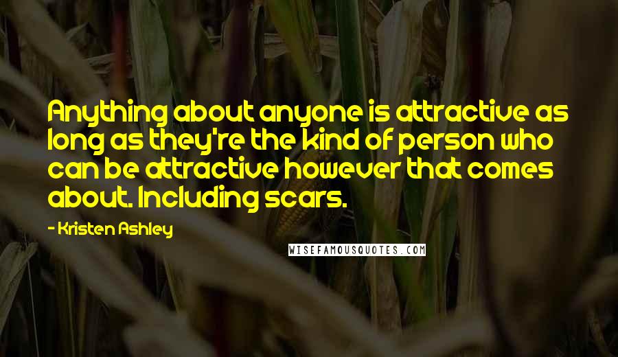 Kristen Ashley Quotes: Anything about anyone is attractive as long as they're the kind of person who can be attractive however that comes about. Including scars.