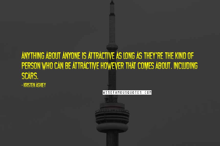 Kristen Ashley Quotes: Anything about anyone is attractive as long as they're the kind of person who can be attractive however that comes about. Including scars.