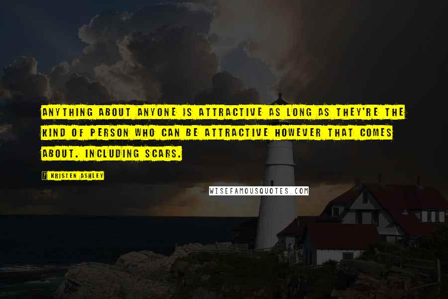 Kristen Ashley Quotes: Anything about anyone is attractive as long as they're the kind of person who can be attractive however that comes about. Including scars.