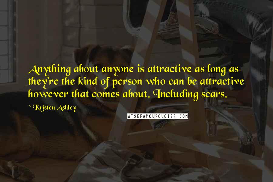 Kristen Ashley Quotes: Anything about anyone is attractive as long as they're the kind of person who can be attractive however that comes about. Including scars.