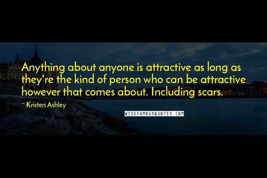 Kristen Ashley Quotes: Anything about anyone is attractive as long as they're the kind of person who can be attractive however that comes about. Including scars.