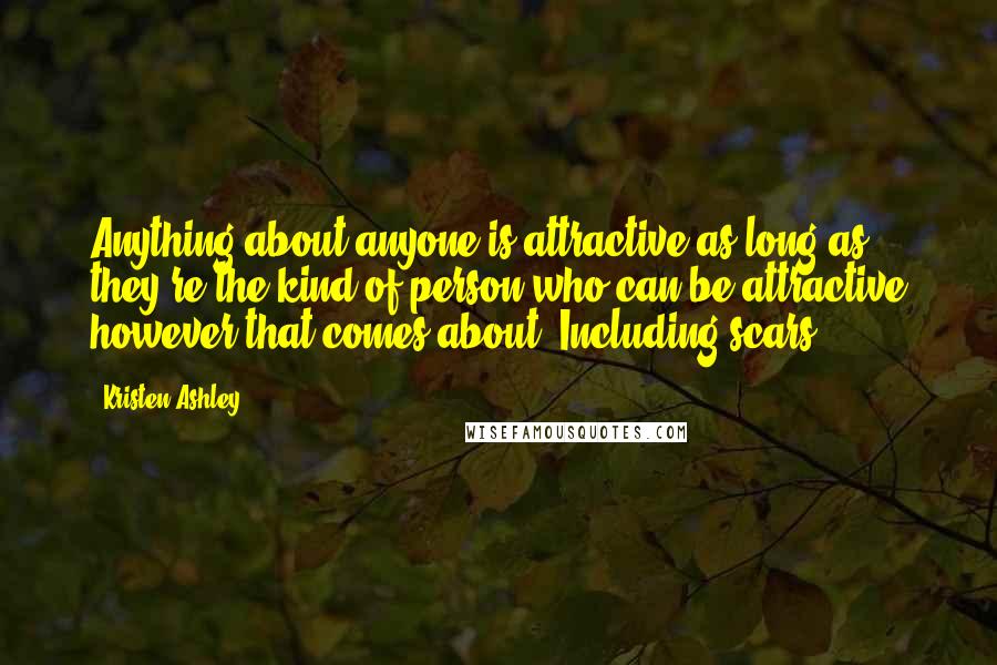 Kristen Ashley Quotes: Anything about anyone is attractive as long as they're the kind of person who can be attractive however that comes about. Including scars.