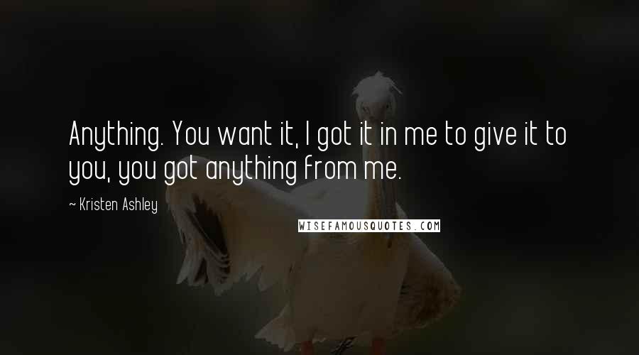 Kristen Ashley Quotes: Anything. You want it, I got it in me to give it to you, you got anything from me.