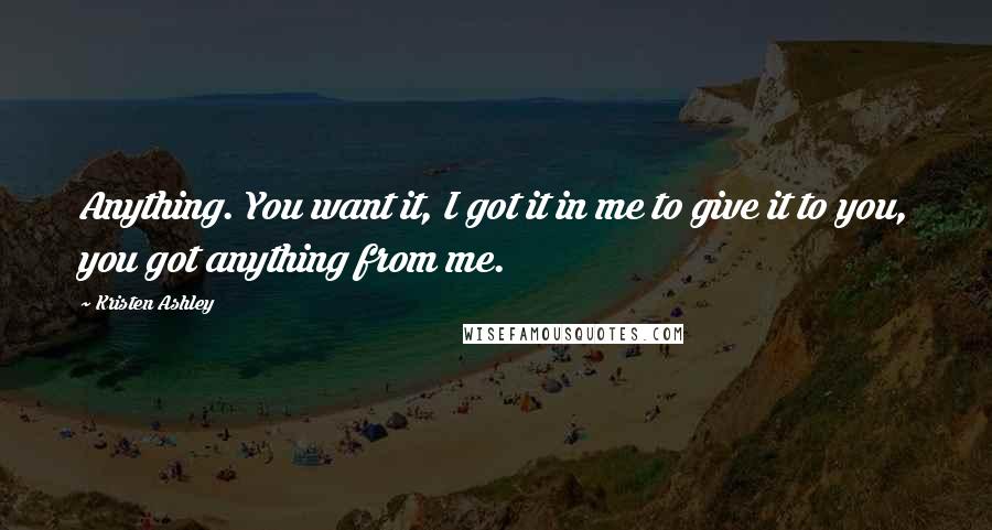 Kristen Ashley Quotes: Anything. You want it, I got it in me to give it to you, you got anything from me.