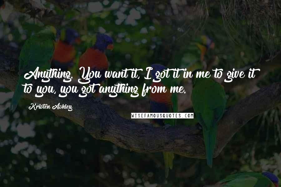 Kristen Ashley Quotes: Anything. You want it, I got it in me to give it to you, you got anything from me.