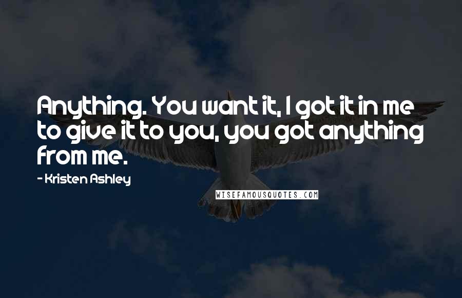 Kristen Ashley Quotes: Anything. You want it, I got it in me to give it to you, you got anything from me.
