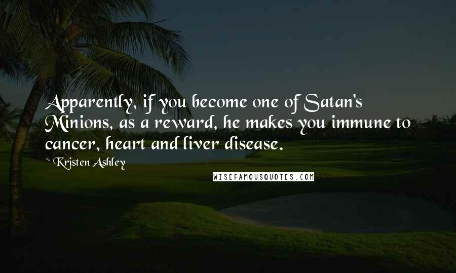 Kristen Ashley Quotes: Apparently, if you become one of Satan's Minions, as a reward, he makes you immune to cancer, heart and liver disease.