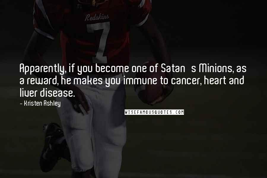Kristen Ashley Quotes: Apparently, if you become one of Satan's Minions, as a reward, he makes you immune to cancer, heart and liver disease.
