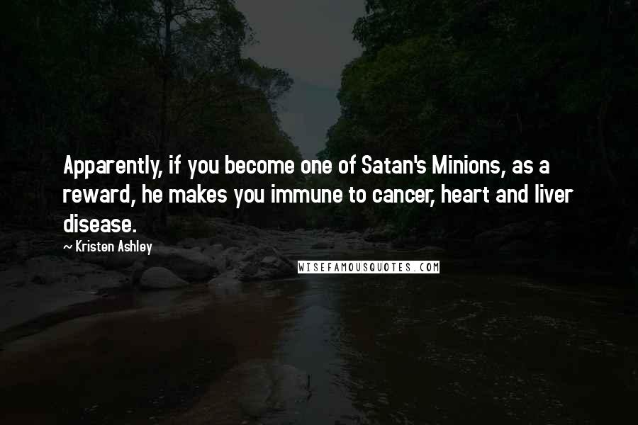 Kristen Ashley Quotes: Apparently, if you become one of Satan's Minions, as a reward, he makes you immune to cancer, heart and liver disease.