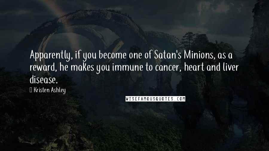 Kristen Ashley Quotes: Apparently, if you become one of Satan's Minions, as a reward, he makes you immune to cancer, heart and liver disease.