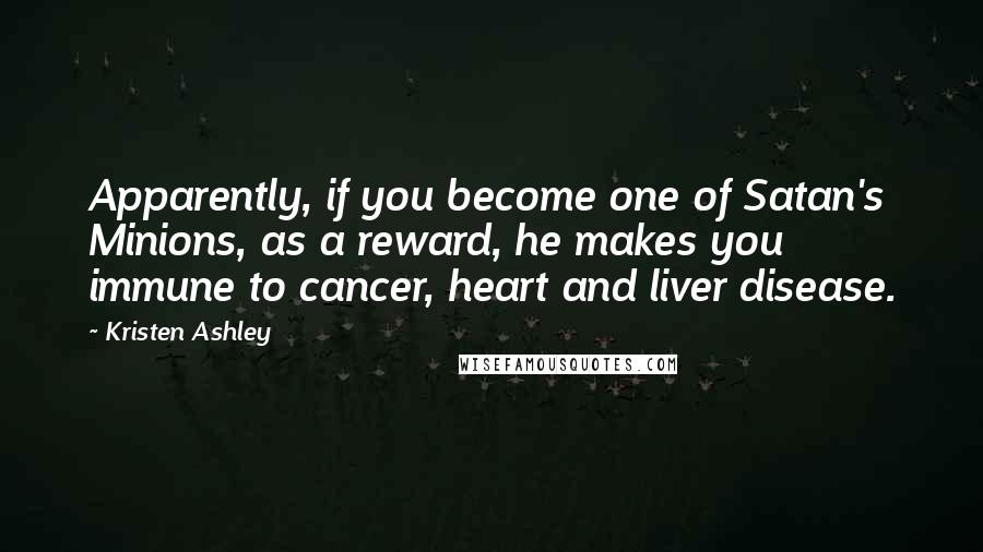 Kristen Ashley Quotes: Apparently, if you become one of Satan's Minions, as a reward, he makes you immune to cancer, heart and liver disease.