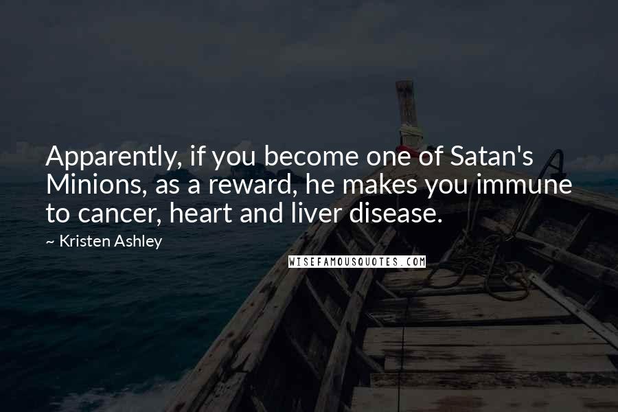 Kristen Ashley Quotes: Apparently, if you become one of Satan's Minions, as a reward, he makes you immune to cancer, heart and liver disease.