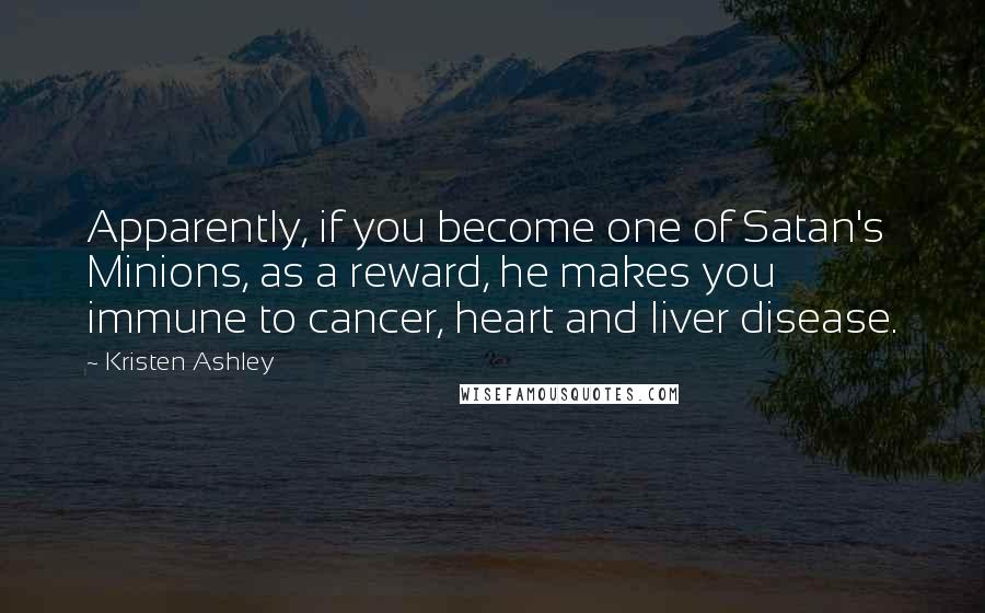 Kristen Ashley Quotes: Apparently, if you become one of Satan's Minions, as a reward, he makes you immune to cancer, heart and liver disease.