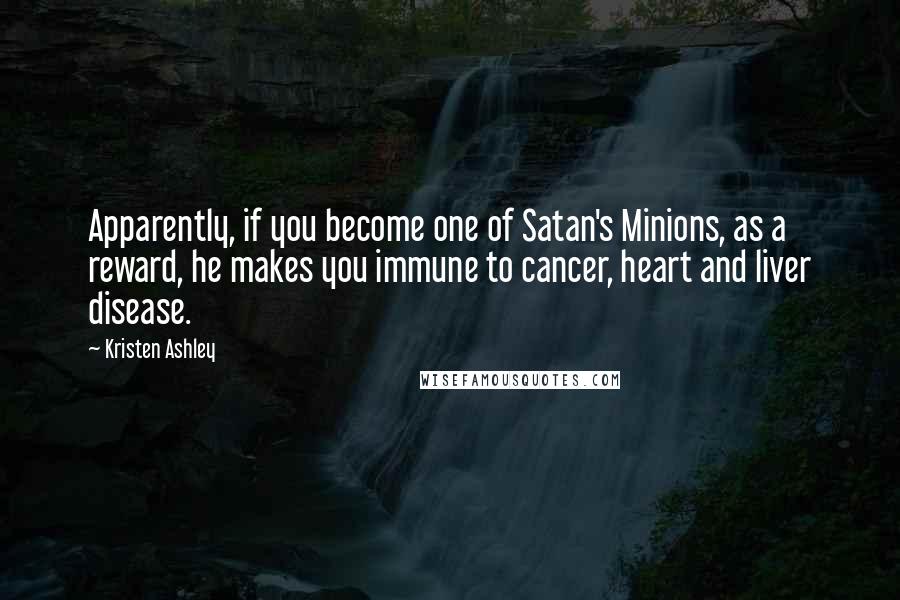 Kristen Ashley Quotes: Apparently, if you become one of Satan's Minions, as a reward, he makes you immune to cancer, heart and liver disease.