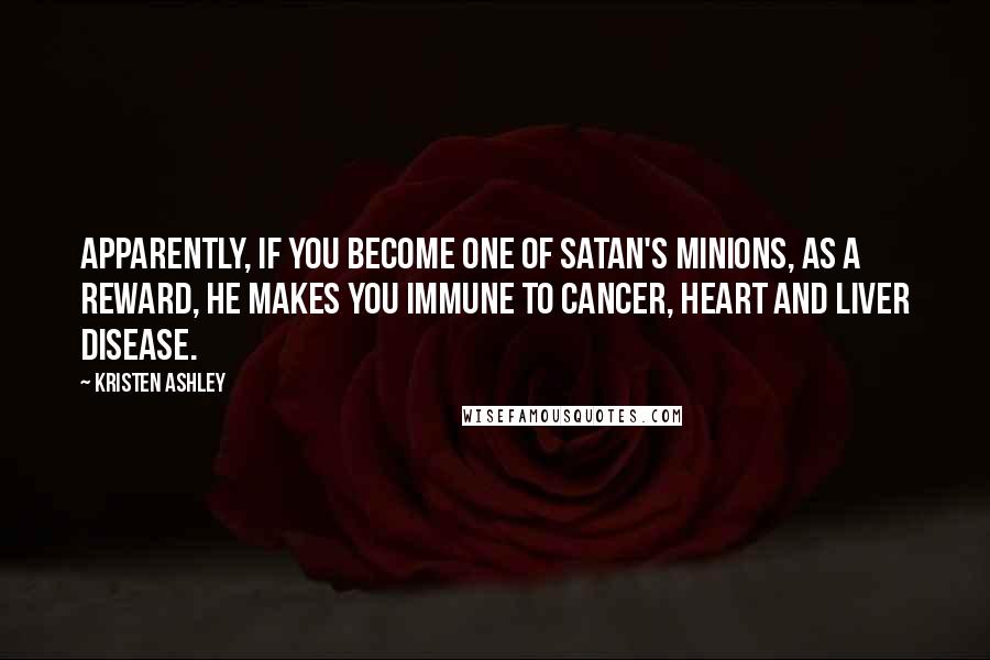 Kristen Ashley Quotes: Apparently, if you become one of Satan's Minions, as a reward, he makes you immune to cancer, heart and liver disease.