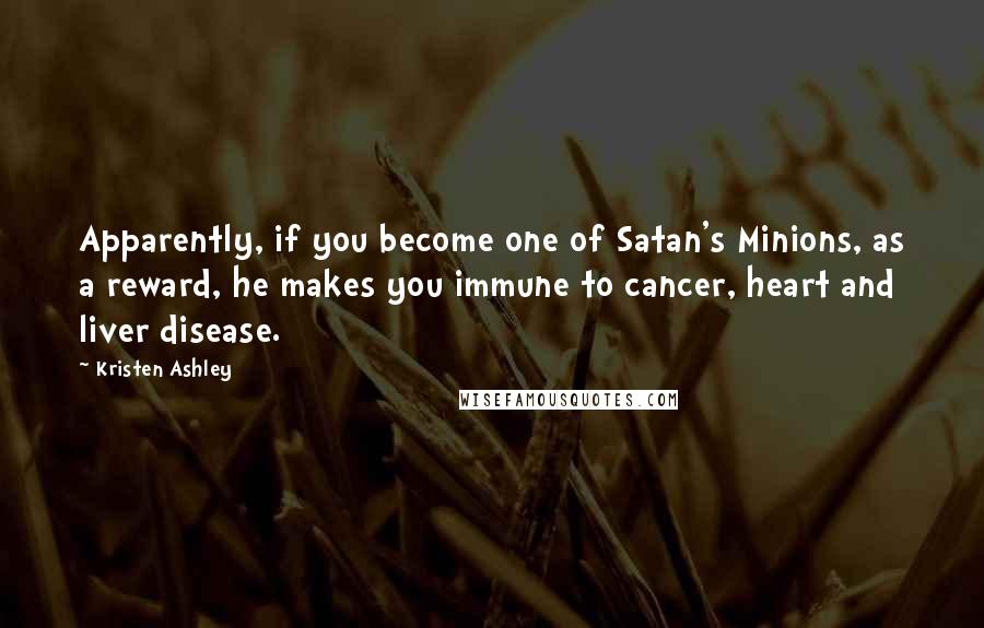 Kristen Ashley Quotes: Apparently, if you become one of Satan's Minions, as a reward, he makes you immune to cancer, heart and liver disease.