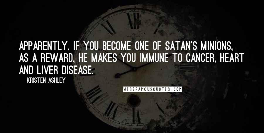Kristen Ashley Quotes: Apparently, if you become one of Satan's Minions, as a reward, he makes you immune to cancer, heart and liver disease.