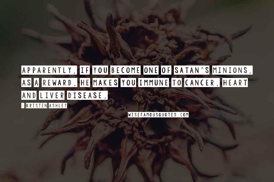 Kristen Ashley Quotes: Apparently, if you become one of Satan's Minions, as a reward, he makes you immune to cancer, heart and liver disease.