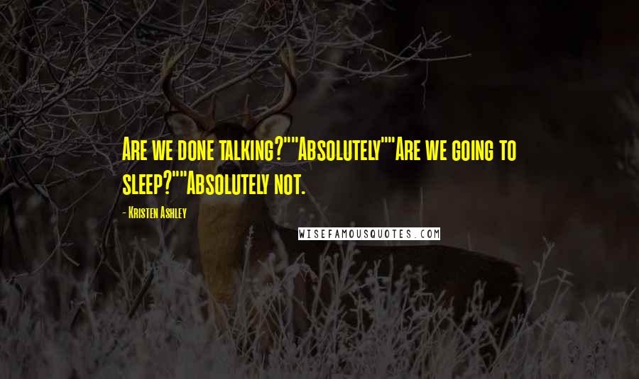 Kristen Ashley Quotes: Are we done talking?""Absolutely""Are we going to sleep?""Absolutely not.