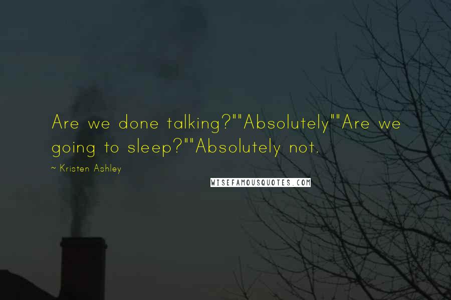 Kristen Ashley Quotes: Are we done talking?""Absolutely""Are we going to sleep?""Absolutely not.