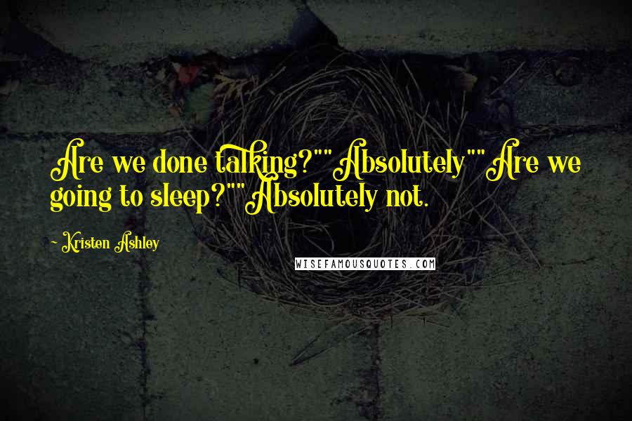 Kristen Ashley Quotes: Are we done talking?""Absolutely""Are we going to sleep?""Absolutely not.