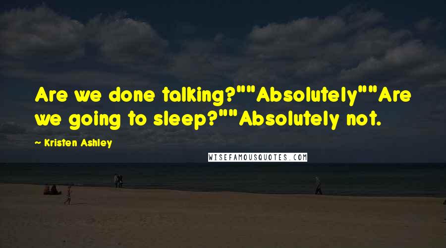 Kristen Ashley Quotes: Are we done talking?""Absolutely""Are we going to sleep?""Absolutely not.