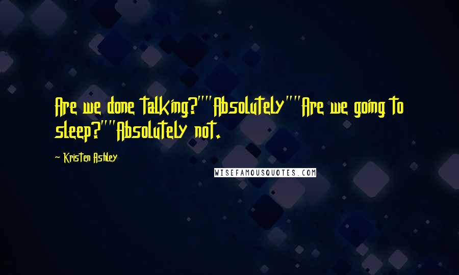 Kristen Ashley Quotes: Are we done talking?""Absolutely""Are we going to sleep?""Absolutely not.