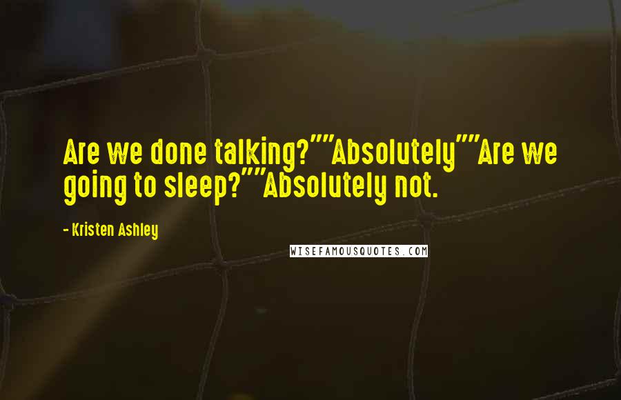 Kristen Ashley Quotes: Are we done talking?""Absolutely""Are we going to sleep?""Absolutely not.