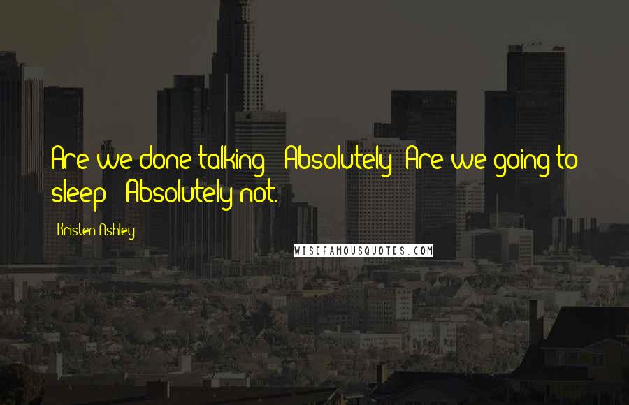 Kristen Ashley Quotes: Are we done talking?""Absolutely""Are we going to sleep?""Absolutely not.