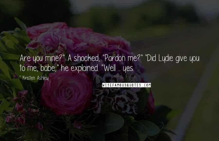 Kristen Ashley Quotes: Are you mine?" A shocked, "Pardon me?" "Did Lydie give you to me, babe," he explained. "Well ... yes.