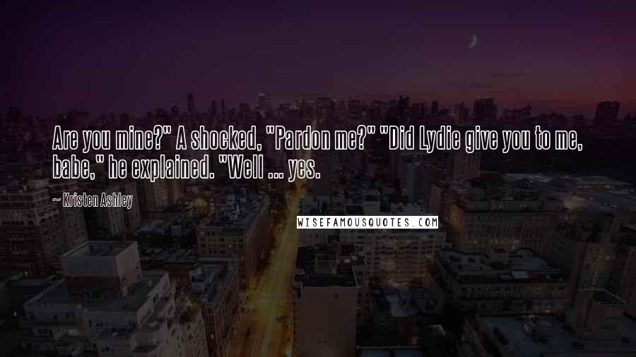 Kristen Ashley Quotes: Are you mine?" A shocked, "Pardon me?" "Did Lydie give you to me, babe," he explained. "Well ... yes.