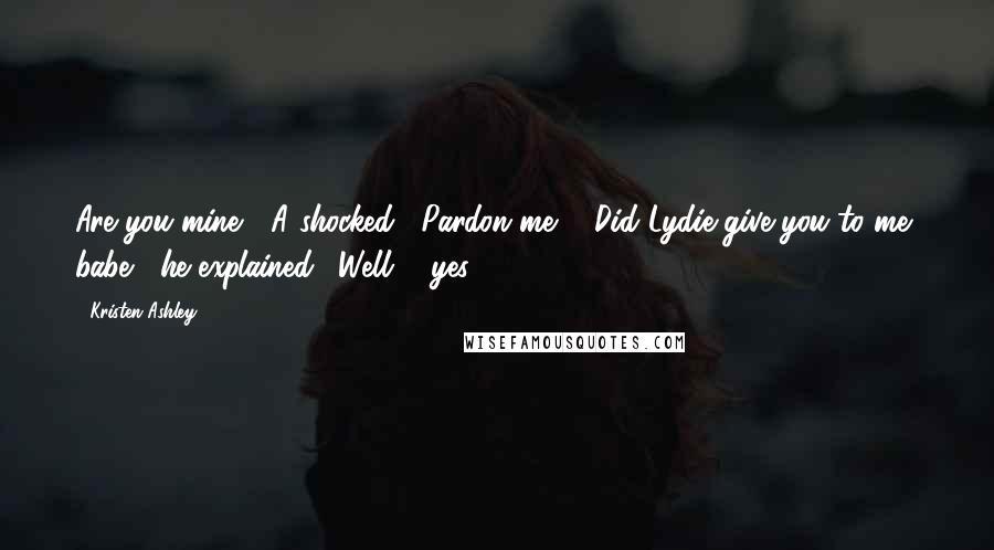 Kristen Ashley Quotes: Are you mine?" A shocked, "Pardon me?" "Did Lydie give you to me, babe," he explained. "Well ... yes.