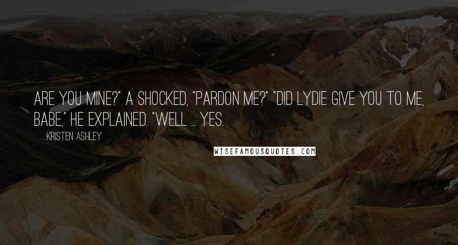 Kristen Ashley Quotes: Are you mine?" A shocked, "Pardon me?" "Did Lydie give you to me, babe," he explained. "Well ... yes.