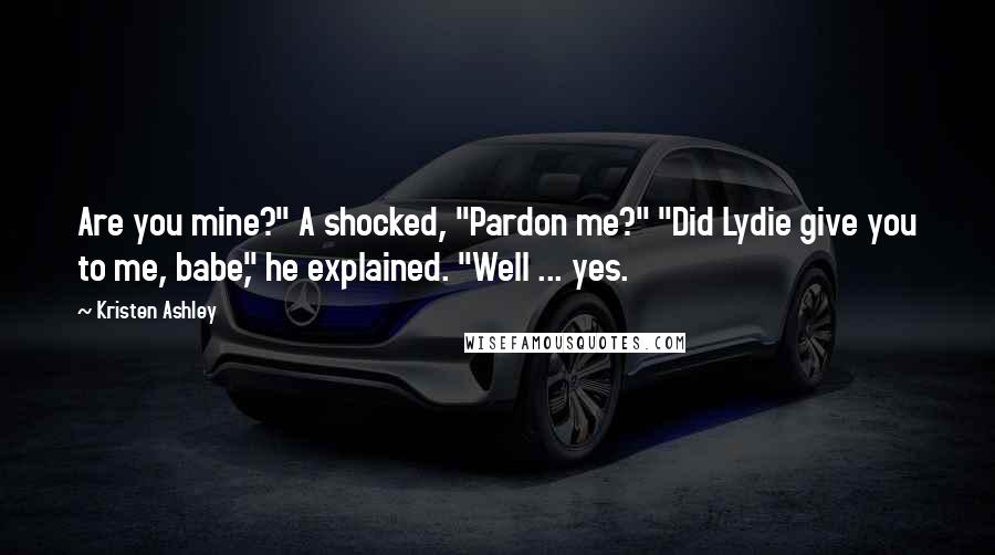 Kristen Ashley Quotes: Are you mine?" A shocked, "Pardon me?" "Did Lydie give you to me, babe," he explained. "Well ... yes.