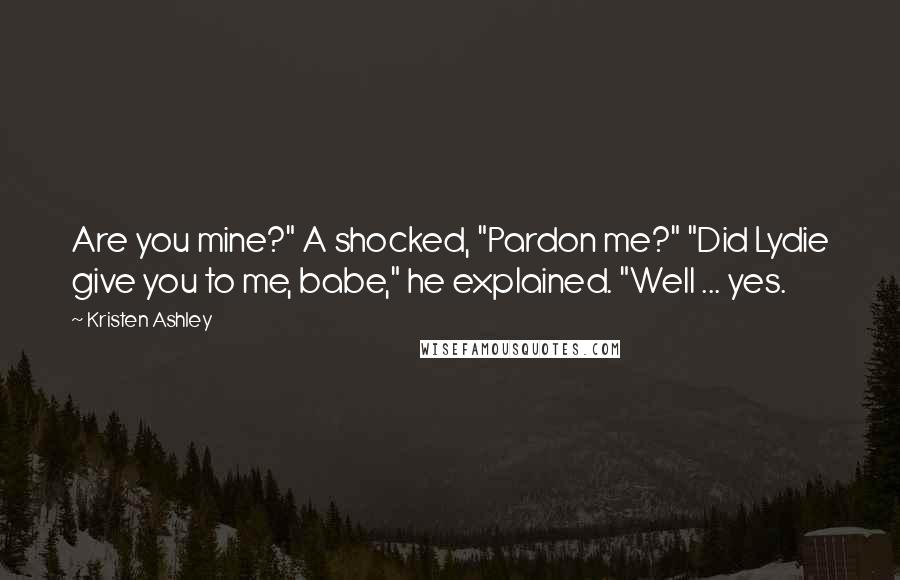 Kristen Ashley Quotes: Are you mine?" A shocked, "Pardon me?" "Did Lydie give you to me, babe," he explained. "Well ... yes.