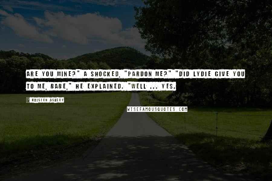 Kristen Ashley Quotes: Are you mine?" A shocked, "Pardon me?" "Did Lydie give you to me, babe," he explained. "Well ... yes.