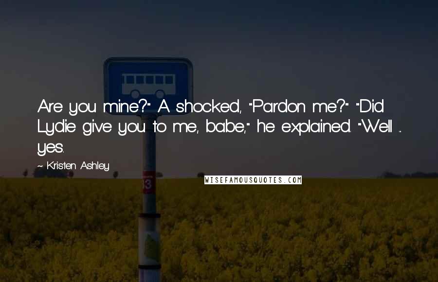 Kristen Ashley Quotes: Are you mine?" A shocked, "Pardon me?" "Did Lydie give you to me, babe," he explained. "Well ... yes.