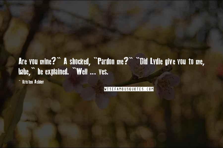 Kristen Ashley Quotes: Are you mine?" A shocked, "Pardon me?" "Did Lydie give you to me, babe," he explained. "Well ... yes.