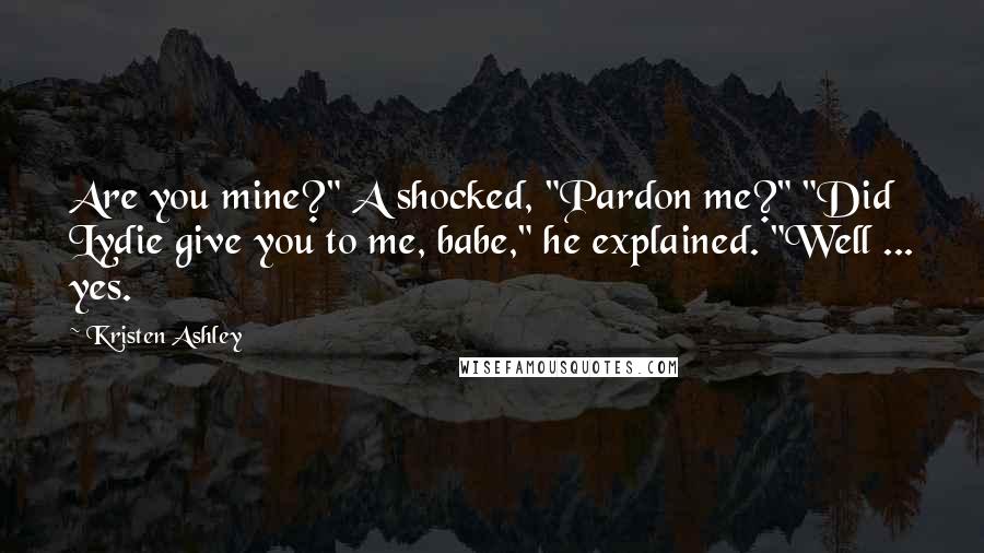 Kristen Ashley Quotes: Are you mine?" A shocked, "Pardon me?" "Did Lydie give you to me, babe," he explained. "Well ... yes.