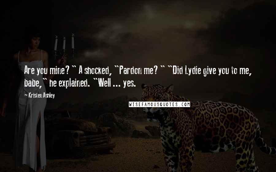 Kristen Ashley Quotes: Are you mine?" A shocked, "Pardon me?" "Did Lydie give you to me, babe," he explained. "Well ... yes.