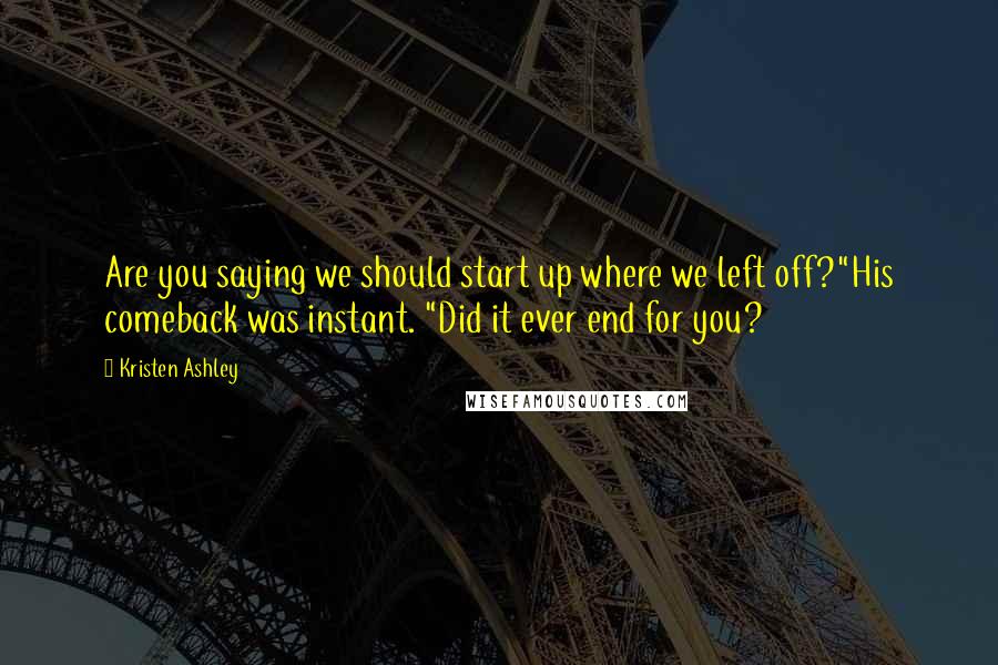 Kristen Ashley Quotes: Are you saying we should start up where we left off?"His comeback was instant. "Did it ever end for you?