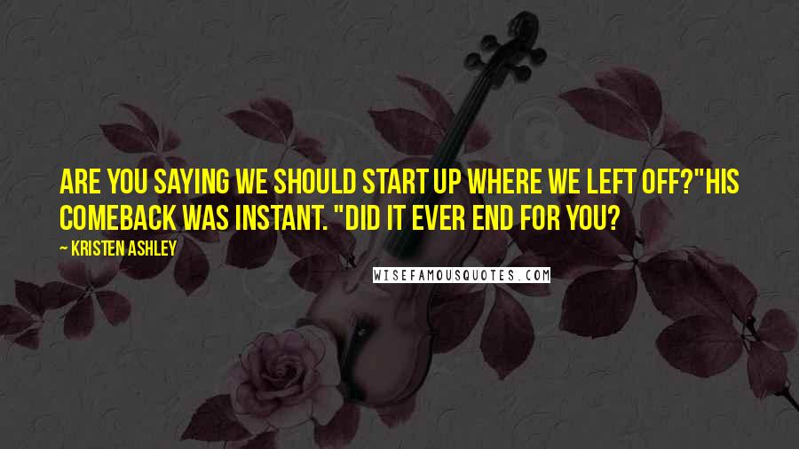 Kristen Ashley Quotes: Are you saying we should start up where we left off?"His comeback was instant. "Did it ever end for you?