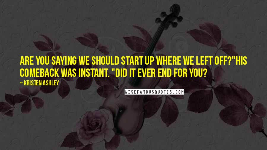 Kristen Ashley Quotes: Are you saying we should start up where we left off?"His comeback was instant. "Did it ever end for you?